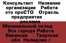 Консультант › Название организации ­ Работа-это проСТО › Отрасль предприятия ­ PR, реклама › Минимальный оклад ­ 1 - Все города Работа » Вакансии   . Тверская обл.,Нелидово г.